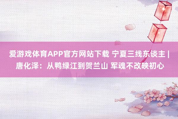 爱游戏体育APP官方网站下载 宁夏三线东谈主 | 唐化泽：从鸭绿江到贺兰山 军魂不改映初心