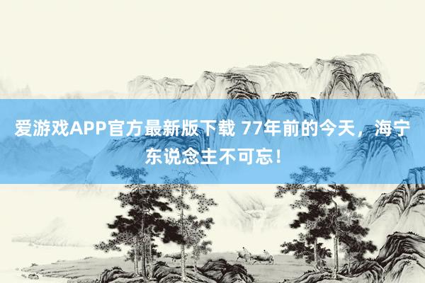 爱游戏APP官方最新版下载 77年前的今天，海宁东说念主不可忘！