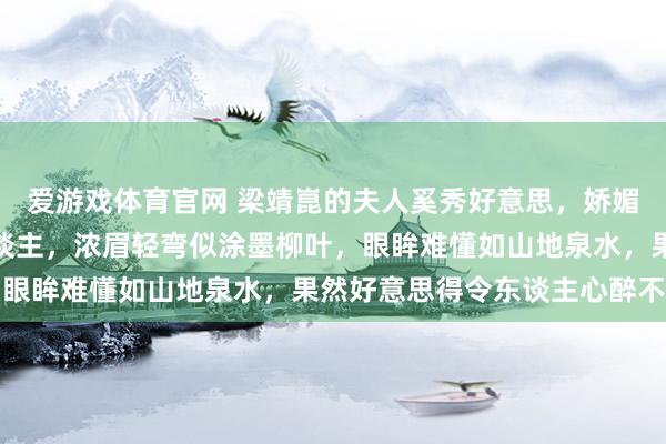爱游戏体育官网 梁靖崑的夫人奚秀好意思，娇媚动东谈主如同秋水伊东谈主，浓眉轻弯似涂墨柳叶，眼眸难懂如山地泉水，果然好意思得令东谈主心醉不已