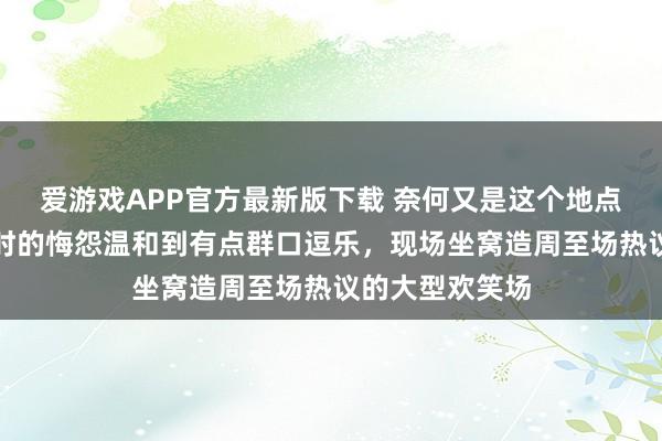 爱游戏APP官方最新版下载 奈何又是这个地点，王曼昱采访时的悔怨温和到有点群口逗乐，现场坐窝造周至场热议的大型欢笑场