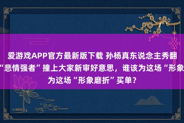 爱游戏APP官方最新版下载 孙杨真东说念主秀翻车背后：当“悲情强者”撞上大家新审好意思，谁该为这场“形象磨折”买单？