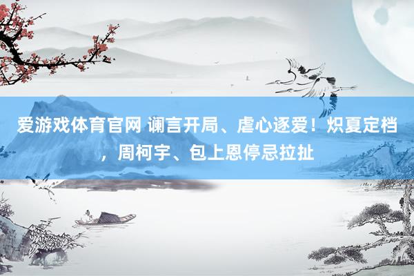 爱游戏体育官网 谰言开局、虐心逐爱！炽夏定档，周柯宇、包上恩停忌拉扯