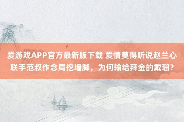 爱游戏APP官方最新版下载 爱情莫得听说赵兰心联手范叔作念局挖墙脚，为何输给拜金的戴珊？