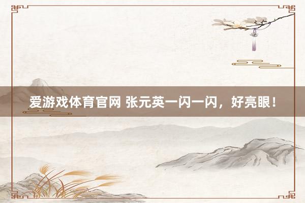 爱游戏体育官网 张元英一闪一闪,好亮眼!