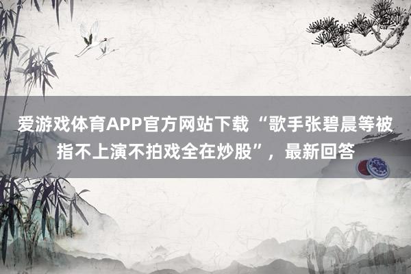 爱游戏体育APP官方网站下载 “歌手张碧晨等被指不上演不拍戏全在炒股”，最新回答