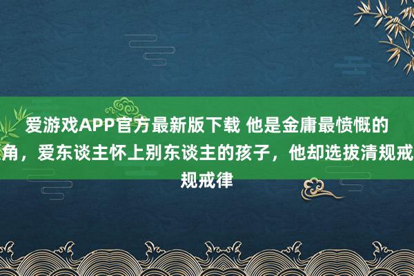 爱游戏APP官方最新版下载 他是金庸最愤慨的主角,爱东谈主怀上别东谈主的孩子,他却选拔清规戒律