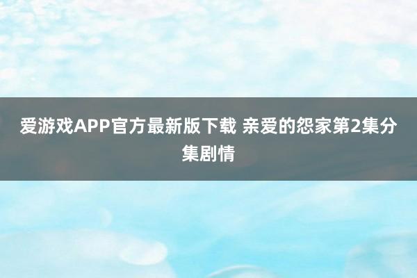 爱游戏APP官方最新版下载 亲爱的怨家第2集分集剧情