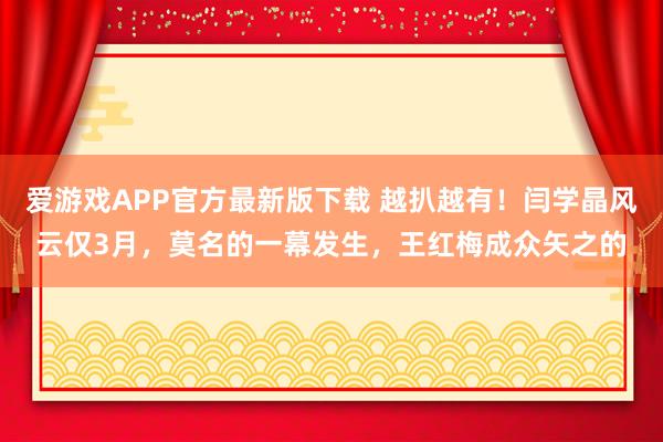 爱游戏APP官方最新版下载 越扒越有！闫学晶风云仅3月，莫名的一幕发生，王红梅成众矢之的