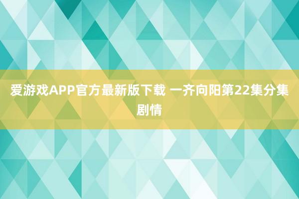 爱游戏APP官方最新版下载 一齐向阳第22集分集剧情