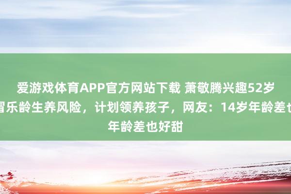 爱游戏体育APP官方网站下载 萧敬腾兴趣52岁太太冒乐龄生养风险，计划领养孩子，网友：14岁年龄差也好甜