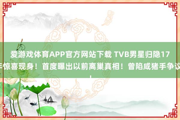 爱游戏体育APP官方网站下载 TVB男星归隐17年惊喜现身!首度曝出以前离巢真相!曾陷咸猪手争议!