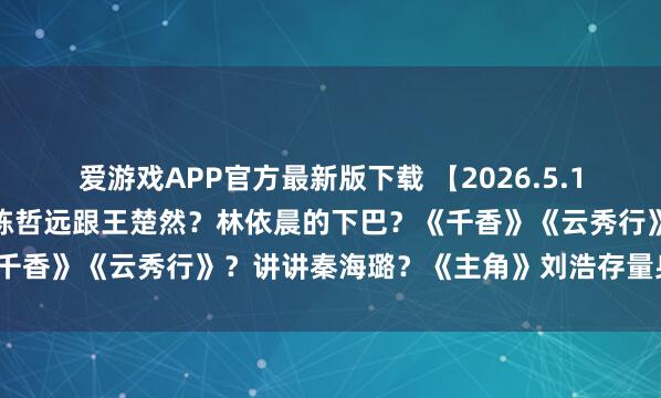 爱游戏APP官方最新版下载 【2026.5.11】王楚然张凌赫和好?陈哲远跟王楚然?林依晨的下巴?《千香》《云秀行》?讲讲秦海璐?《主角》刘浩存量身定作念?