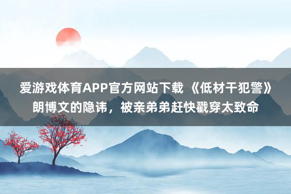 爱游戏体育APP官方网站下载 《低材干犯警》朗博文的隐讳,被亲弟弟赶快戳穿太致命