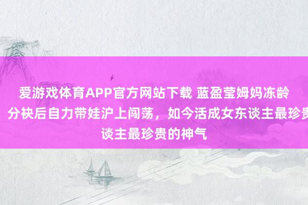 爱游戏体育APP官方网站下载 蓝盈莹姆妈冻龄似仙女！分袂后自力带娃沪上闯荡，如今活成女东谈主最珍贵的神气