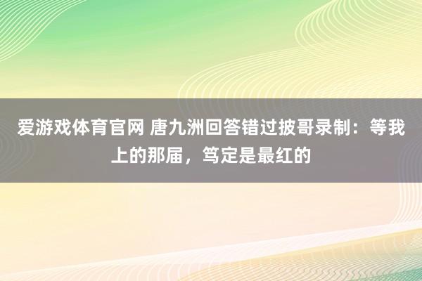 爱游戏体育官网 唐九洲回答错过披哥录制:等我上的那届,笃定是最红的