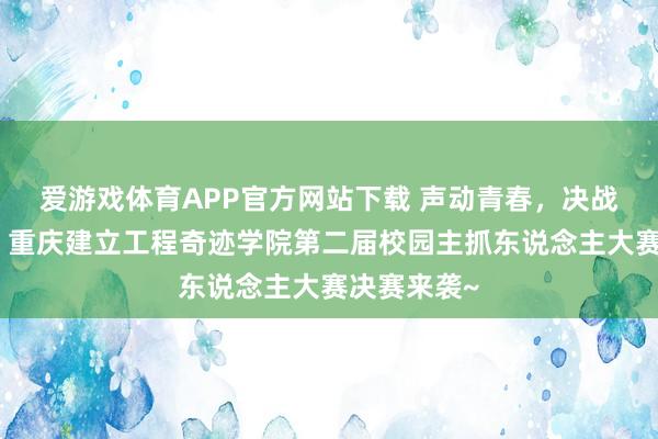 爱游戏体育APP官方网站下载 声动青春，决战主抓之巅！重庆建立工程奇迹学院第二届校园主抓东说念主大赛决赛来袭~
