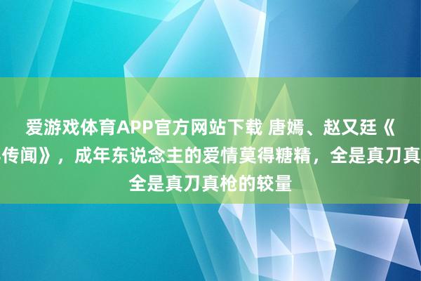 爱游戏体育APP官方网站下载 唐嫣、赵又廷《爱情莫得传闻》，成年东说念主的爱情莫得糖精，全是真刀真枪的较量