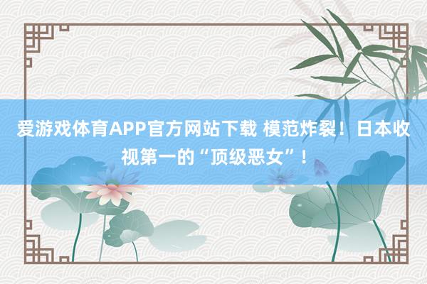爱游戏体育APP官方网站下载 模范炸裂!日本收视第一的“顶级恶女”!