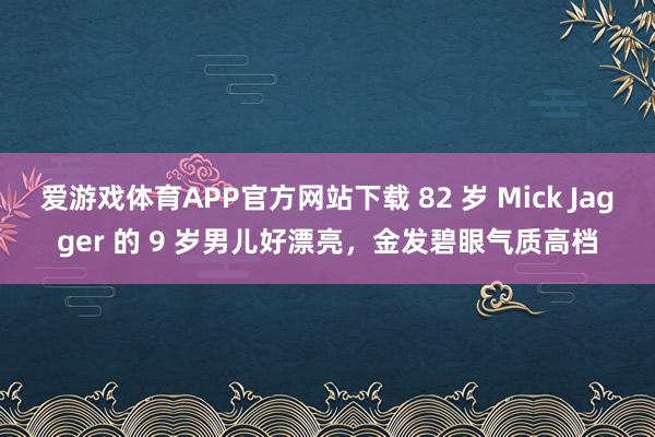 爱游戏体育APP官方网站下载 82 岁 Mick Jagger 的 9 岁男儿好漂亮，金发碧眼气质高档
