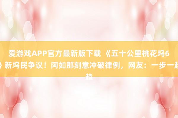 爱游戏APP官方最新版下载 《五十公里桃花坞6》新坞民争议!阿如那刻意冲破律例,网友:一步一趋