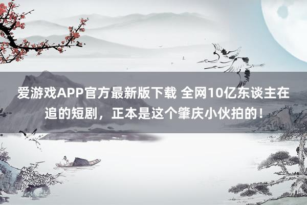爱游戏APP官方最新版下载 全网10亿东谈主在追的短剧，正本是这个肇庆小伙拍的！