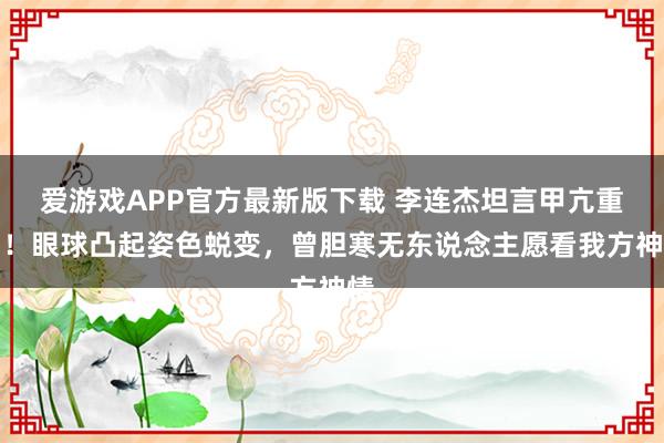 爱游戏APP官方最新版下载 李连杰坦言甲亢重创!眼球凸起姿色蜕变,曾胆寒无东说念主愿看我方神情