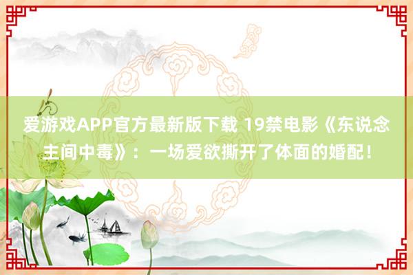 爱游戏APP官方最新版下载 19禁电影《东说念主间中毒》：一场爱欲撕开了体面的婚配！