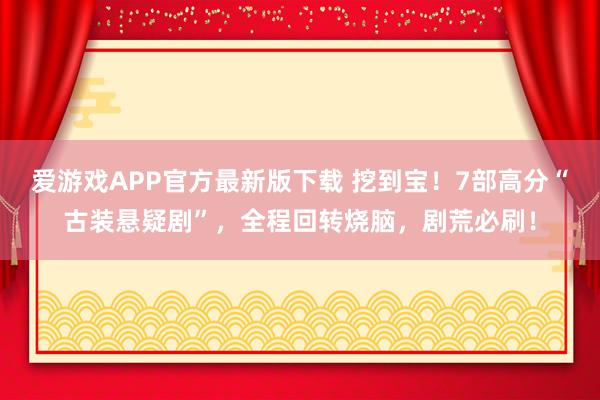 爱游戏APP官方最新版下载 挖到宝！7部高分“古装悬疑剧”，全程回转烧脑，剧荒必刷！