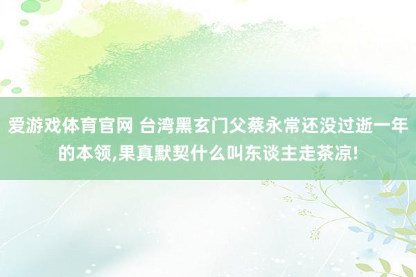 爱游戏体育官网 台湾黑玄门父蔡永常还没过逝一年的本领，果真默契什么叫东谈主走茶凉!