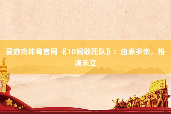 爱游戏体育官网 《10间敢死队》：由衷多余，格调未立