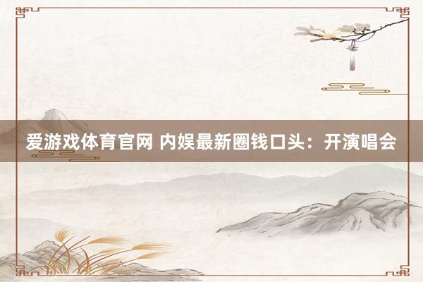 爱游戏体育官网 内娱最新圈钱口头：开演唱会