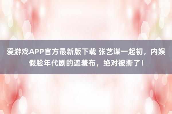 爱游戏APP官方最新版下载 张艺谋一起初，内娱假脸年代剧的遮羞布，绝对被撕了！