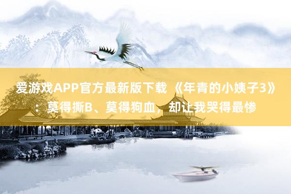 爱游戏APP官方最新版下载 《年青的小姨子3》:莫得撕B、莫得狗血,却让我哭得最惨