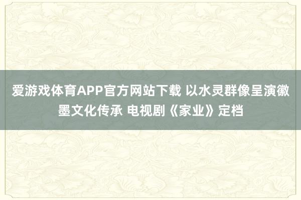 爱游戏体育APP官方网站下载 以水灵群像呈演徽墨文化传承 电视剧《家业》定档