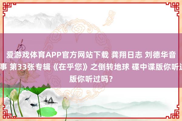 爱游戏体育APP官方网站下载 龚翔日志 刘德华音乐故事 第33张专辑《在乎您》之倒转地球 碟中谍版你听过吗？