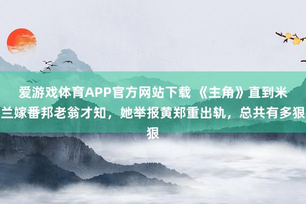 爱游戏体育APP官方网站下载 《主角》直到米兰嫁番邦老翁才知，她举报黄郑重出轨，总共有多狠