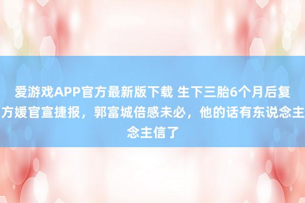 爱游戏APP官方最新版下载 生下三胎6个月后复出，方媛官宣捷报，郭富城倍感未必，他的话有东说念主信了
