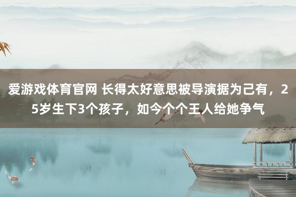 爱游戏体育官网 长得太好意思被导演据为己有，25岁生下3个孩子，如今个个王人给她争气
