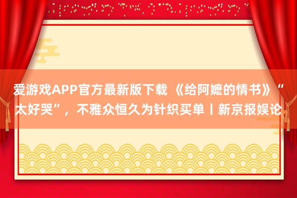爱游戏APP官方最新版下载 《给阿嬷的情书》“太好哭”，不雅众恒久为针织买单丨新京报娱论