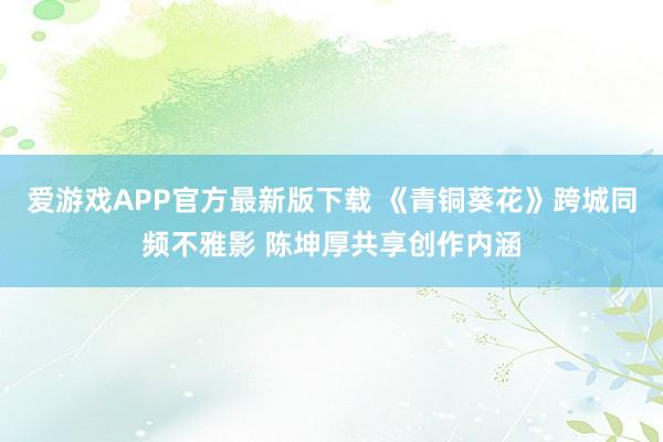 爱游戏APP官方最新版下载 《青铜葵花》跨城同频不雅影 陈坤厚共享创作内涵