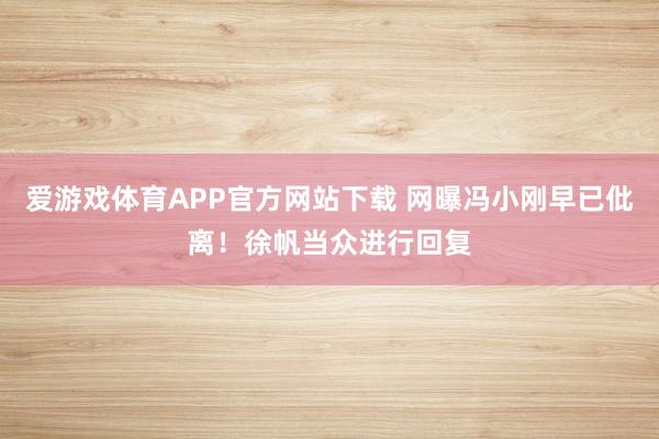 爱游戏体育APP官方网站下载 网曝冯小刚早已仳离！徐帆当众进行回复