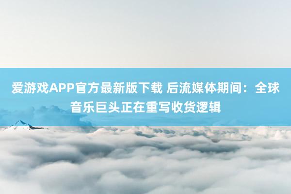 爱游戏APP官方最新版下载 后流媒体期间:全球音乐巨头正在重写收货逻辑