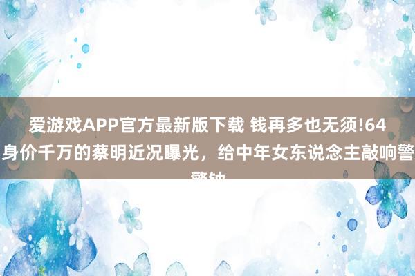 爱游戏APP官方最新版下载 钱再多也无须!64岁身价千万的蔡明近况曝光，给中年女东说念主敲响警钟