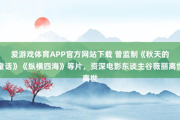 爱游戏体育APP官方网站下载 曾监制《秋天的童话》《纵横四海》等片，资深电影东谈主谷薇丽离世