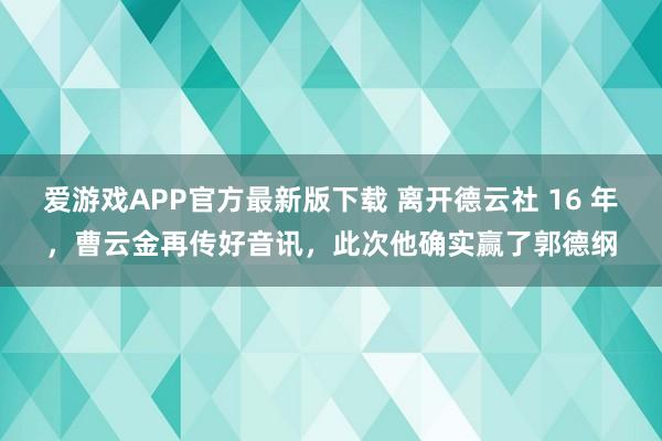 爱游戏APP官方最新版下载 离开德云社 16 年,曹云金再传好音讯,此次他确实赢了郭德纲