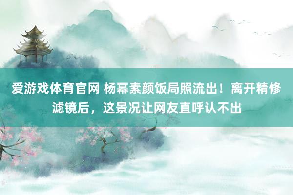 爱游戏体育官网 杨幂素颜饭局照流出!离开精修滤镜后,这景况让网友直呼认不出