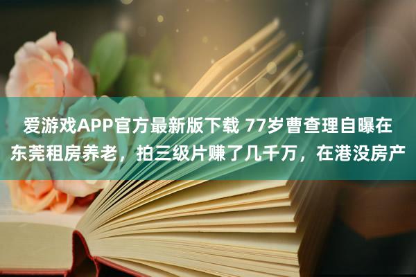 爱游戏APP官方最新版下载 77岁曹查理自曝在东莞租房养老,拍三级片赚了几千万,在港没房产