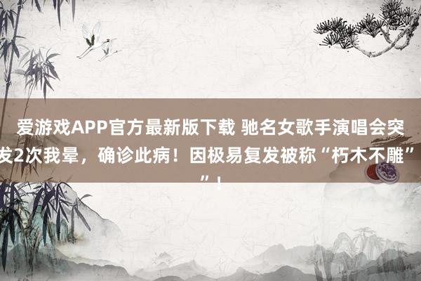 爱游戏APP官方最新版下载 驰名女歌手演唱会突发2次我晕,确诊此病!因极易复发被称“朽木不雕”!