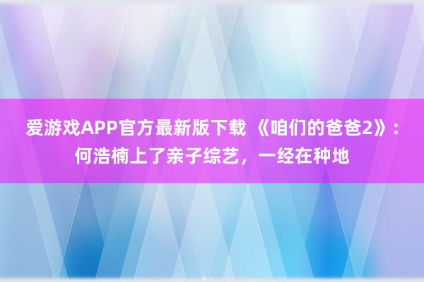 爱游戏APP官方最新版下载 《咱们的爸爸2》：何浩楠上了亲子综艺，一经在种地