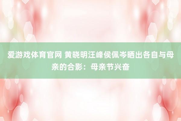 爱游戏体育官网 黄晓明汪峰侯佩岑晒出各自与母亲的合影:母亲节兴奋